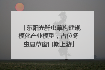 东阳光鲜虫草构建规模化产业模型，占位冬虫夏草窗口期上游