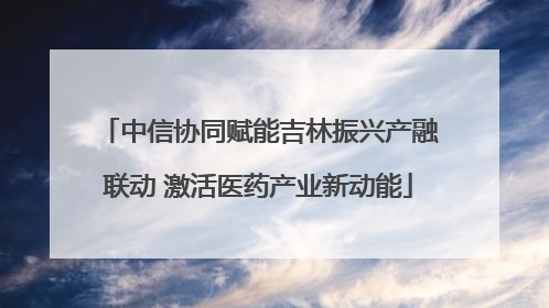 中信协同赋能吉林振兴产融联动 激活医药产业新动能
