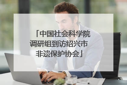 中国社会科学院调研组到访绍兴市非遗保护协会