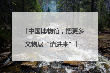 中国博物馆，把更多文物展“请进来”