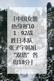 中国女篮热身赛101∶92战胜日本队 张子宇韩旭“双塔”各得18分