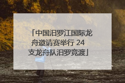 中国汨罗江国际龙舟邀请赛举行 24支龙舟队汨罗竞渡