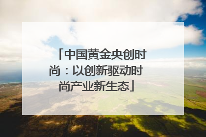 中国黄金央创时尚：以创新驱动时尚产业新生态