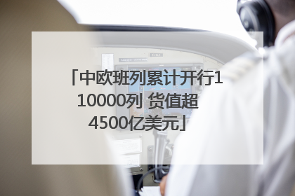 中欧班列累计开行110000列 货值超4500亿美元