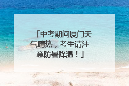 中考期间厦门天气晴热，考生请注意防暑降温！