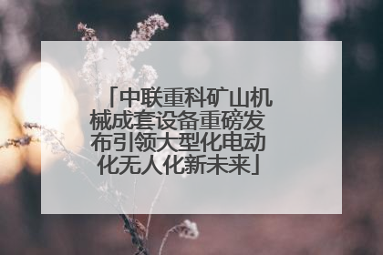 中联重科矿山机械成套设备重磅发布引领大型化电动化无人化新未来