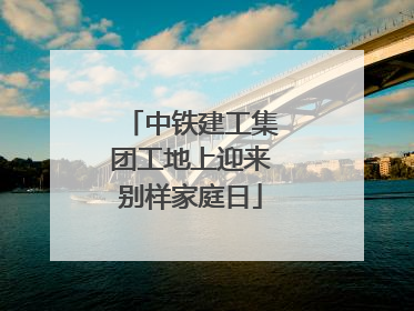 中铁建工集团工地上迎来别样家庭日