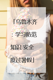 乌鲁木齐：学习防范知识 安全度过暑假