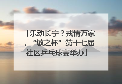 乐动长宁？戎情万家，“敏之杯”第十七届社区乒乓球赛举办