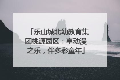 乐山城北幼教育集团桃源园区：享动漫之乐，伴多彩童年