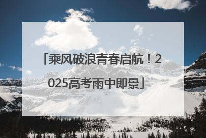 乘风破浪青春启航！2025高考雨中即景