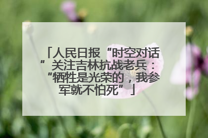 人民日报“时空对话”关注吉林抗战老兵：“牺牲是光荣的，我参军就不怕死”