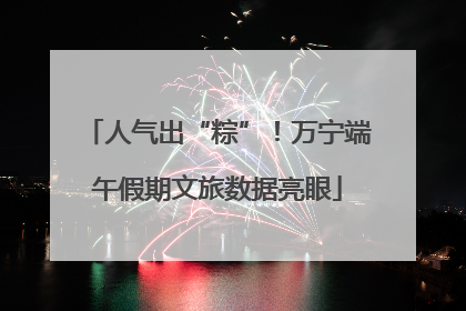 人气出“粽”！万宁端午假期文旅数据亮眼
