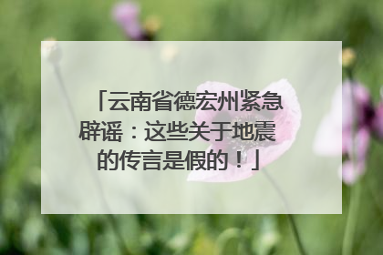 云南省德宏州紧急辟谣：这些关于地震的传言是假的！