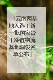 云南两基地入选！新一批国家骨干冷链物流基地建设名单公布