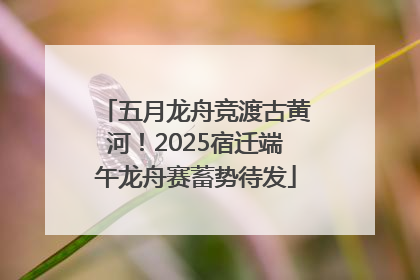 五月龙舟竞渡古黄河！2025宿迁端午龙舟赛蓄势待发