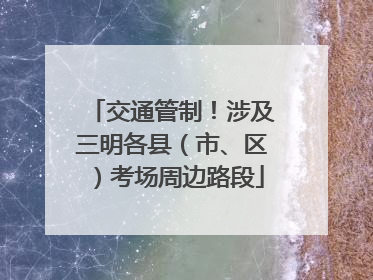 交通管制！涉及三明各县（市、区）考场周边路段