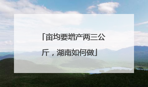 亩均要增产两三公斤，湖南如何做