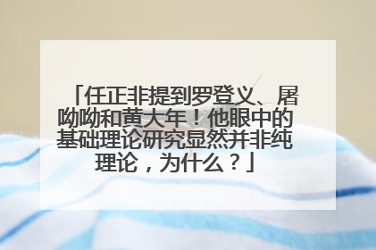 任正非提到罗登义、屠呦呦和黄大年！他眼中的基础理论研究显然并非纯理论，为什么？