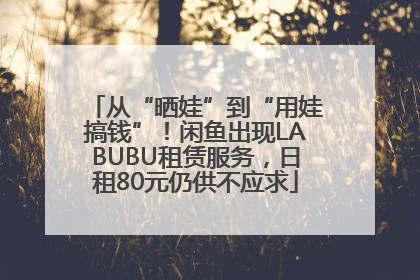 从“晒娃”到“用娃搞钱”！闲鱼出现LABUBU租赁服务，日租80元仍供不应求