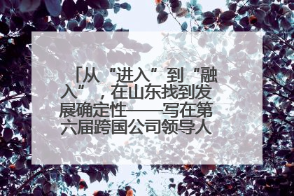 从“进入”到“融入”，在山东找到发展确定性——写在第六届跨国公司领导人青岛峰会开幕之际
