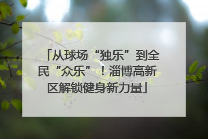 从球场“独乐”到全民“众乐”！淄博高新区解锁健身新力量