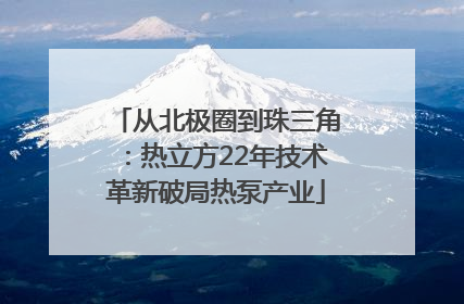 从北极圈到珠三角：热立方22年技术革新破局热泵产业