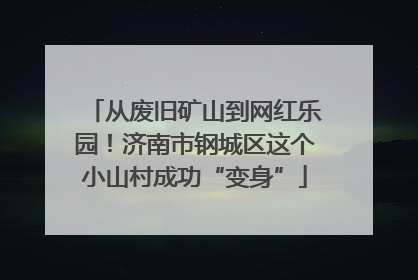 从废旧矿山到网红乐园！济南市钢城区这个小山村成功“变身”