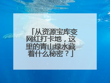 从资源宝库变网红打卡地，这里的青山绿水藏着什么秘密？