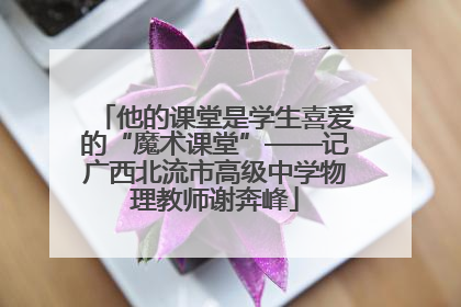 他的课堂是学生喜爱的“魔术课堂”——记广西北流市高级中学物理教师谢奔峰
