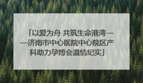 以爱为舟 共筑生命港湾——济南市中心医院中心院区产科助力孕博会温情纪实
