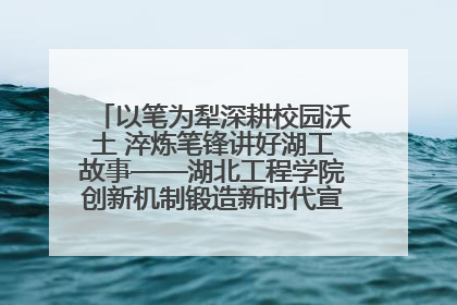 以笔为犁深耕校园沃土 淬炼笔锋讲好湖工故事——湖北工程学院创新机制锻造新时代宣传“轻骑兵”