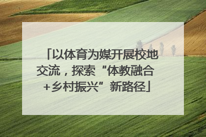 以体育为媒开展校地交流，探索“体教融合+乡村振兴”新路径