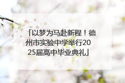 以梦为马赴新程！德州市实验中学举行2025届高中毕业典礼