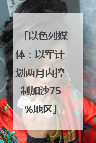 以色列媒体：以军计划两月内控制加沙75%地区
