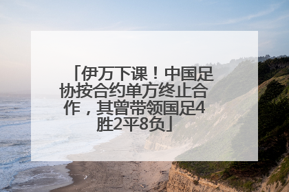 伊万下课！中国足协按合约单方终止合作，其曾带领国足4胜2平8负