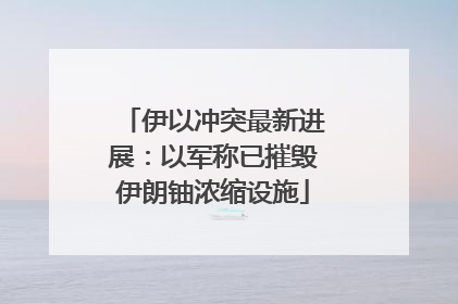 伊以冲突最新进展：以军称已摧毁伊朗铀浓缩设施