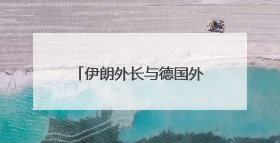 伊朗外长与德国外长通电话 强调愿继续对话建立信任