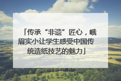 传承“非遗”匠心，峨眉实小让学生感受中国传统造纸技艺的魅力