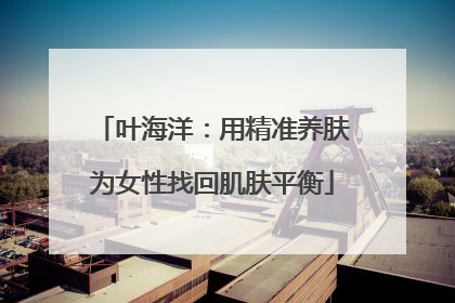 叶海洋：用精准养肤为女性找回肌肤平衡