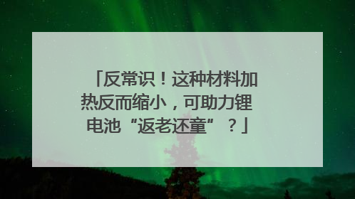 反常识！这种材料加热反而缩小，可助力锂电池“返老还童”？