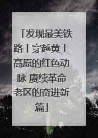 发现最美铁路丨穿越黄土高原的红色动脉 赓续革命老区的奋进新篇