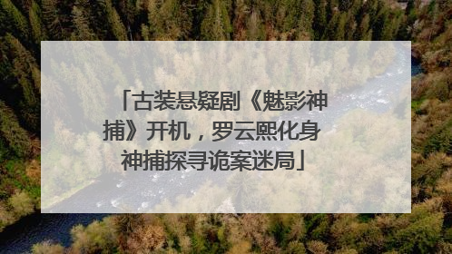 古装悬疑剧《魅影神捕》开机，罗云熙化身神捕探寻诡案迷局