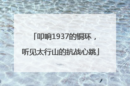 叩响1937的铜环，听见太行山的抗战心跳