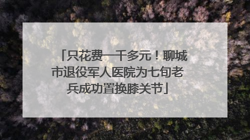 只花费一千多元！聊城市退役军人医院为七旬老兵成功置换膝关节