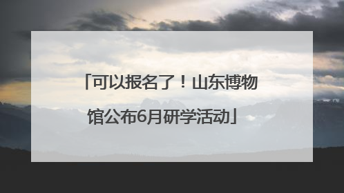 可以报名了！山东博物馆公布6月研学活动