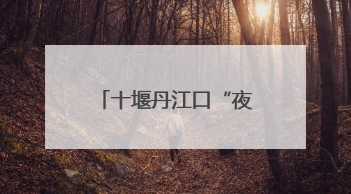 十堰丹江口“夜行侠”深夜鏖战