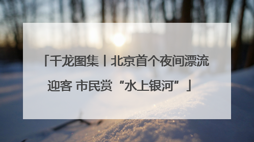 千龙图集丨北京首个夜间漂流迎客 市民赏“水上银河”
