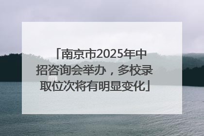 南京市2025年中招咨询会举办，多校录取位次将有明显变化