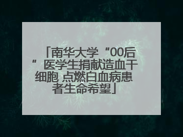 南华大学“00后”医学生捐献造血干细胞 点燃白血病患者生命希望